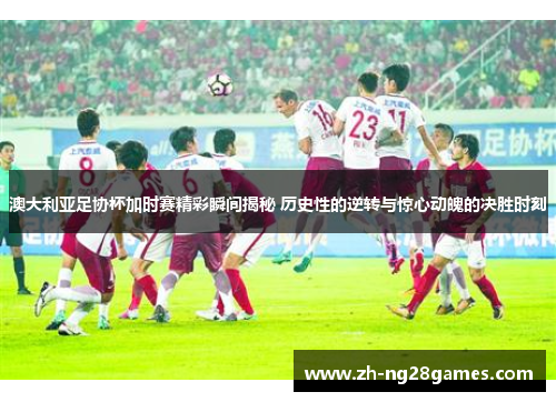澳大利亚足协杯加时赛精彩瞬间揭秘 历史性的逆转与惊心动魄的决胜时刻 澳大利亚足协杯加时赛精彩瞬间揭秘 历史性的逆转与惊心动魄的决胜时刻