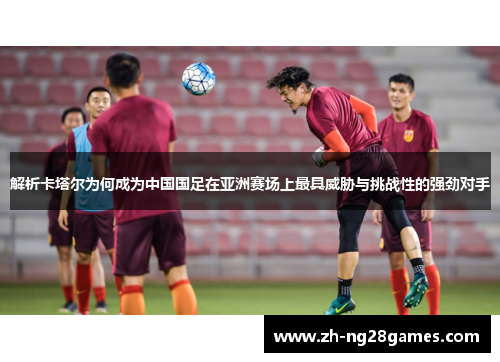 解析卡塔尔为何成为中国国足在亚洲赛场上最具威胁与挑战性的强劲对手 解析卡塔尔为何成为中国国足在亚洲赛场上最具威胁与挑战性的强劲对手