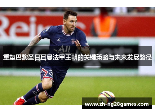 重塑巴黎圣日耳曼法甲王朝的关键策略与未来发展路径