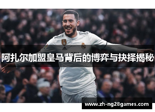 阿扎尔加盟皇马背后的博弈与抉择揭秘 阿扎尔加盟皇马背后的博弈与抉择揭秘