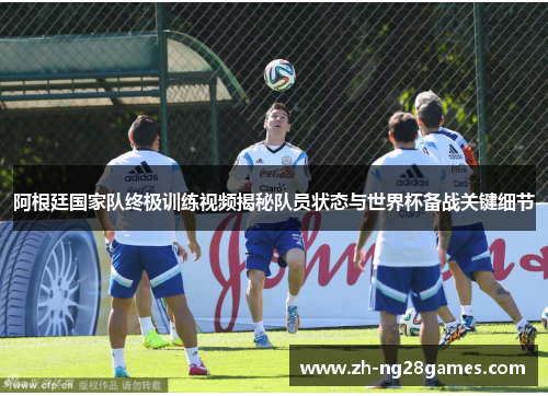 阿根廷国家队终极训练视频揭秘队员状态与世界杯备战关键细节 阿根廷国家队终极训练视频揭秘队员状态与世界杯备战关键细节