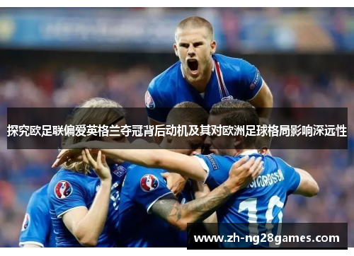 探究欧足联偏爱英格兰夺冠背后动机及其对欧洲足球格局影响深远性 探究欧足联偏爱英格兰夺冠背后动机及其对欧洲足球格局影响深远性