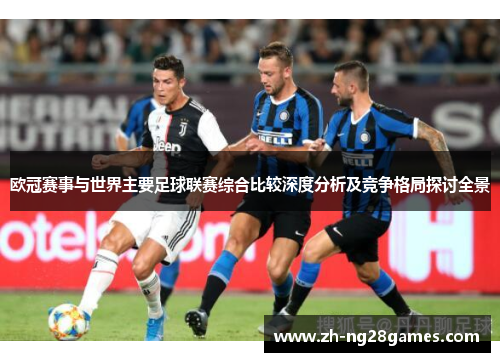 欧冠赛事与世界主要足球联赛综合比较深度分析及竞争格局探讨全景 欧冠赛事与世界主要足球联赛综合比较深度分析及竞争格局探讨全景