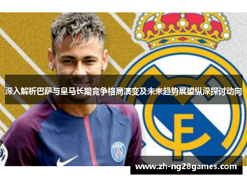 深入解析巴萨与皇马长期竞争格局演变及未来趋势展望纵深探讨动向 深入解析巴萨与皇马长期竞争格局演变及未来趋势展望纵深探讨动向