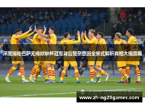 深度揭秘巴萨无缘欧联杯冠军背后复杂原因全景式解析真相大揭露篇 深度揭秘巴萨无缘欧联杯冠军背后复杂原因全景式解析真相大揭露篇