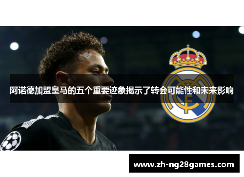 阿诺德加盟皇马的五个重要迹象揭示了转会可能性和未来影响 阿诺德加盟皇马的五个重要迹象揭示了转会可能性和未来影响