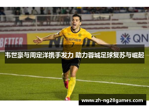 韦世豪与周定洋携手发力 助力蓉城足球复苏与崛起