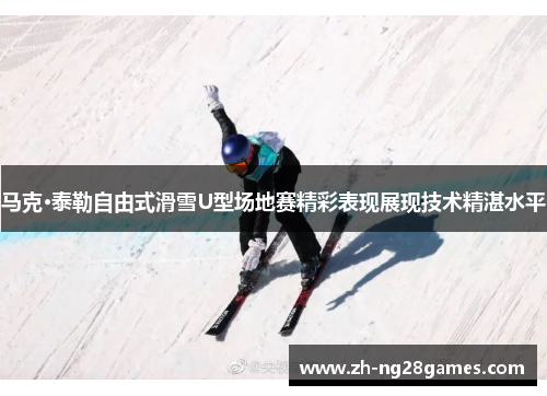 马克·泰勒自由式滑雪U型场地赛精彩表现展现技术精湛水平