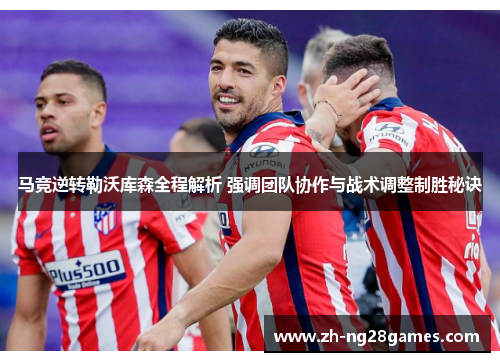 马竞逆转勒沃库森全程解析 强调团队协作与战术调整制胜秘诀