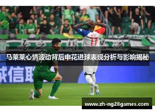 马莱莱心情波动背后申花进球表现分析与影响揭秘