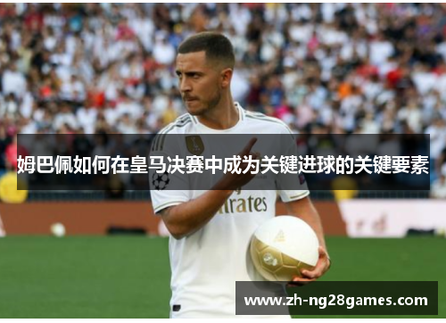 姆巴佩如何在皇马决赛中成为关键进球的关键要素 姆巴佩如何在皇马决赛中成为关键进球的关键要素