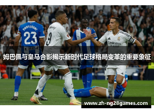 姆巴佩与皇马合影揭示新时代足球格局变革的重要象征 姆巴佩与皇马合影揭示新时代足球格局变革的重要象征