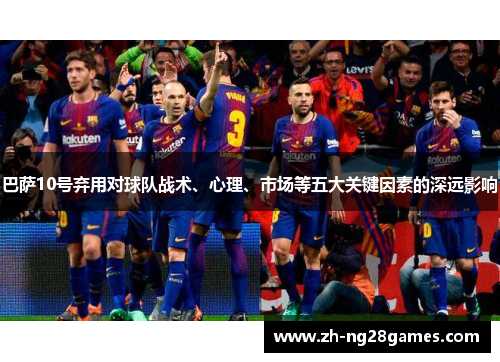 巴萨10号弃用对球队战术、心理、市场等五大关键因素的深远影响