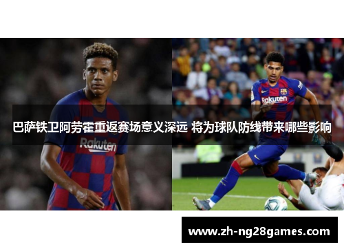 巴萨铁卫阿劳霍重返赛场意义深远 将为球队防线带来哪些影响