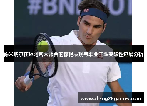德米纳尔在迈阿密大师赛的惊艳表现与职业生涯突破性进展分析