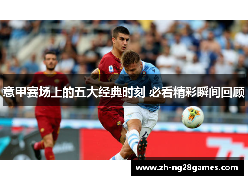 意甲赛场上的五大经典时刻 必看精彩瞬间回顾