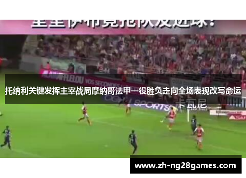 托纳利关键发挥主宰战局摩纳哥法甲一役胜负走向全场表现改写命运
