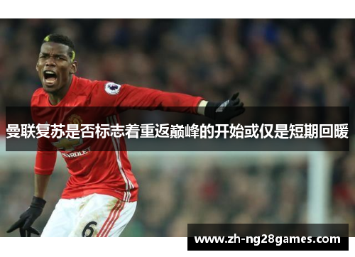 曼联复苏是否标志着重返巅峰的开始或仅是短期回暖