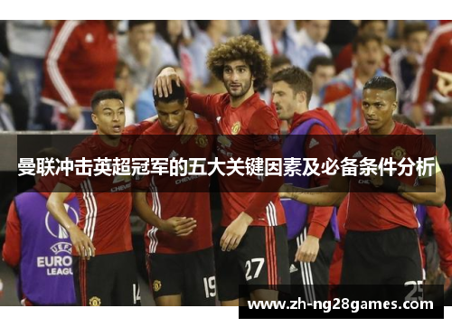 曼联冲击英超冠军的五大关键因素及必备条件分析 曼联冲击英超冠军的五大关键因素及必备条件分析