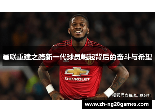 曼联重建之路新一代球员崛起背后的奋斗与希望 曼联重建之路新一代球员崛起背后的奋斗与希望