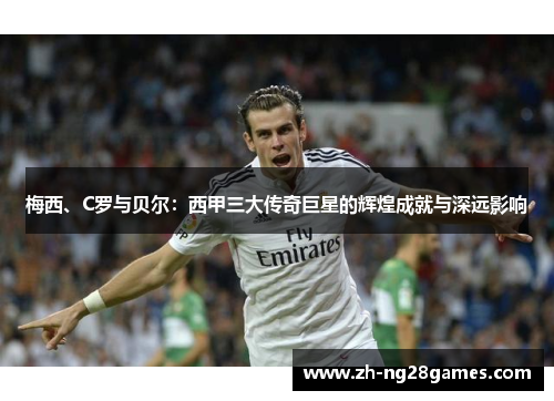 梅西、C罗与贝尔:西甲三大传奇巨星的辉煌成就与深远影响 梅西、C罗与贝尔:西甲三大传奇巨星的辉煌成就与深远影响