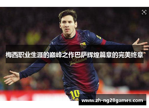 梅西职业生涯的巅峰之作巴萨辉煌篇章的完美终章 梅西职业生涯的巅峰之作巴萨辉煌篇章的完美终章