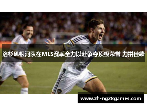 洛杉矶银河队在MLS赛季全力以赴争夺顶级荣誉 力拼佳绩