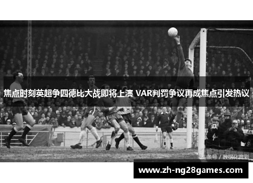 焦点时刻英超争四德比大战即将上演 VAR判罚争议再成焦点引发热议