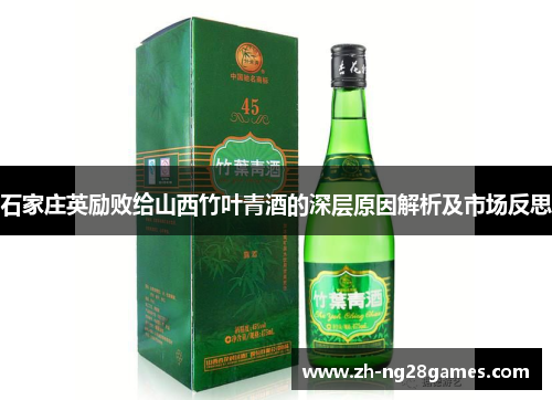 石家庄英励败给山西竹叶青酒的深层原因解析及市场反思