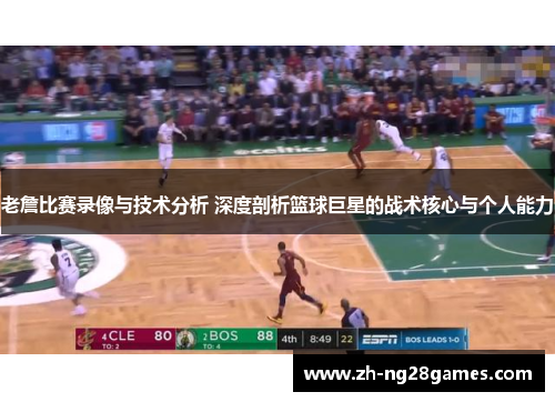 老詹比赛录像与技术分析 深度剖析篮球巨星的战术核心与个人能力 老詹比赛录像与技术分析 深度剖析篮球巨星的战术核心与个人能力