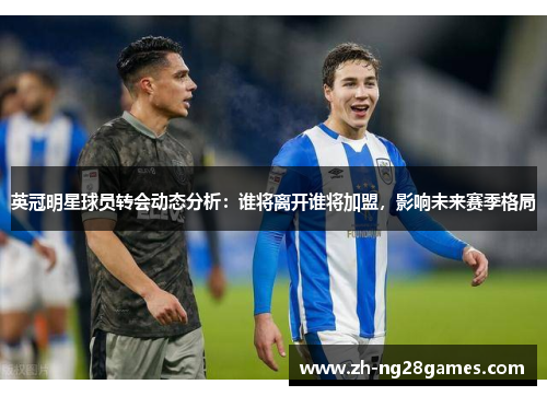 英冠明星球员转会动态分析：谁将离开谁将加盟，影响未来赛季格局