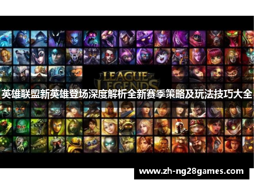 英雄联盟新英雄登场深度解析全新赛季策略及玩法技巧大全 英雄联盟新英雄登场深度解析全新赛季策略及玩法技巧大全