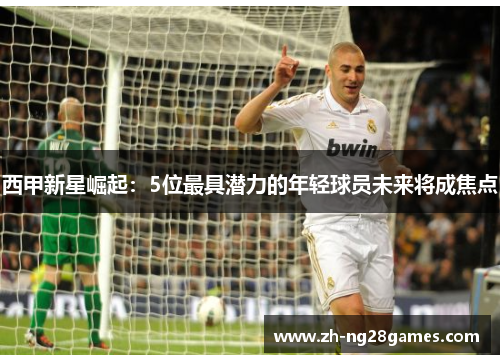 西甲新星崛起:5位最具潜力的年轻球员未来将成焦点 西甲新星崛起:5位最具潜力的年轻球员未来将成焦点