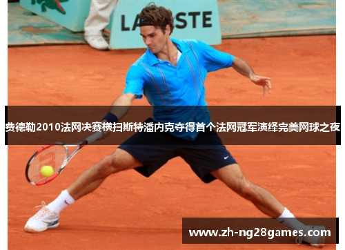 费德勒2010法网决赛横扫斯特潘内克夺得首个法网冠军演绎完美网球之夜