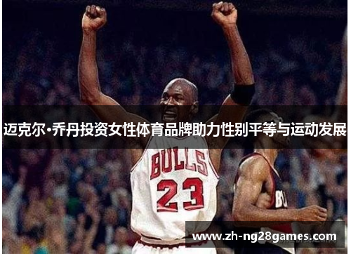 迈克尔·乔丹投资女性体育品牌助力性别平等与运动发展