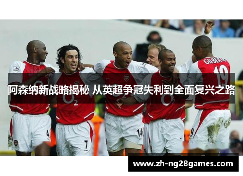 阿森纳新战略揭秘 从英超争冠失利到全面复兴之路 阿森纳新战略揭秘 从英超争冠失利到全面复兴之路